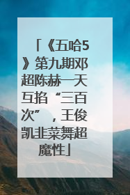 《五哈5》第九期邓超陈赫一天互掐“三百次”，王俊凯韭菜舞超魔性