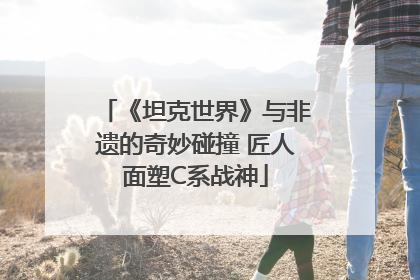 《坦克世界》与非遗的奇妙碰撞 匠人面塑C系战神