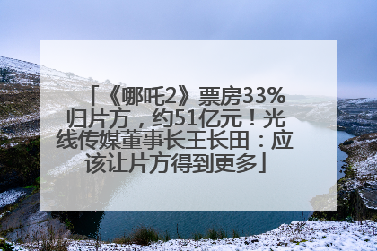 《哪吒2》票房33%归片方，约51亿元！光线传媒董事长王长田：应该让片方得到更多