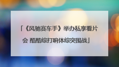 《风驰赛车手》举办私享看片会 酷酷综打响体综突围战