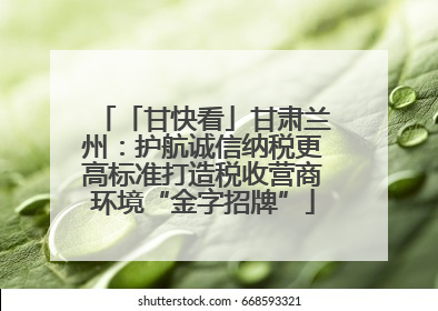 「甘快看」甘肃兰州：护航诚信纳税更高标准打造税收营商环境“金字招牌”