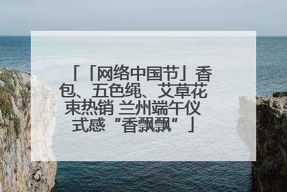 「网络中国节」香包、五色绳、艾草花束热销 兰州端午仪式感“香飘飘”