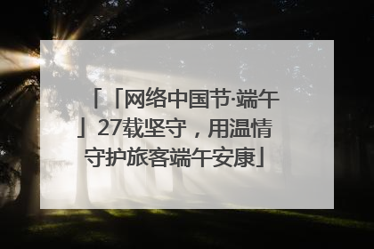 「网络中国节·端午」27载坚守，用温情守护旅客端午安康