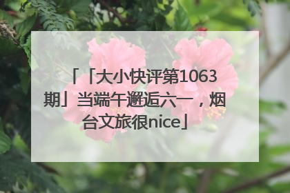 「大小快评第1063期」当端午邂逅六一，烟台文旅很nice