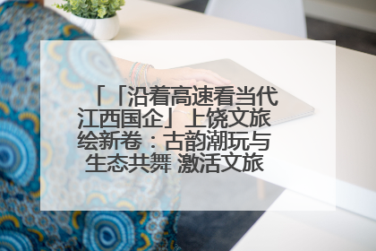 「沿着高速看当代江西国企」上饶文旅绘新卷：古韵潮玩与生态共舞 激活文旅产业新动能