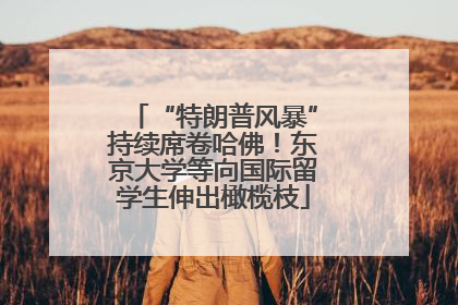 “特朗普风暴”持续席卷哈佛！东京大学等向国际留学生伸出橄榄枝