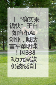 “确实来钱快”王自如宣布AI创业，喊话雷军董明珠！因3383万元案款仍被限消