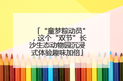 “童梦粽动员”，这个“双节”长沙生态动物园沉浸式体验趣味加倍