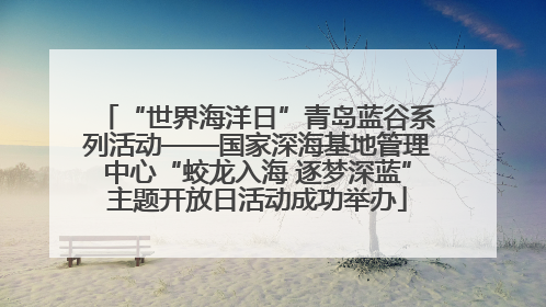 “世界海洋日”青岛蓝谷系列活动——国家深海基地管理中心“蛟龙入海 逐梦深蓝”主题开放日活动成功举办
