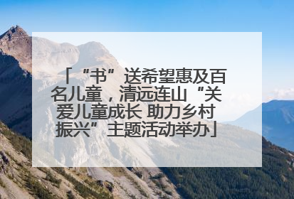 “书”送希望惠及百名儿童，清远连山“关爱儿童成长 助力乡村振兴”主题活动举办