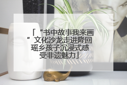 “书中故事我来画”文化沙龙走进隆回 瑶乡孩子沉浸式感受非遗魅力