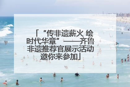 “传非遗薪火 绘时代华章”——齐鲁非遗推荐官展示活动邀你来参加