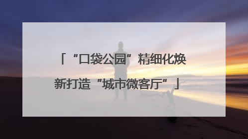 “口袋公园”精细化焕新打造“城市微客厅”