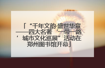 “千年文韵·盛世华章——四大名著‘一带一路’城市文化巡展”活动在郑州图书馆开幕