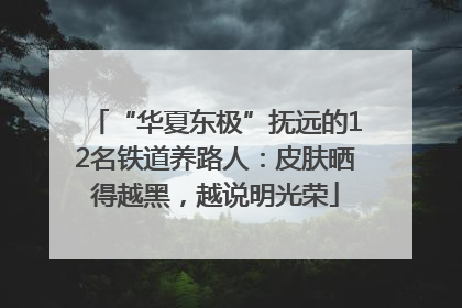 “华夏东极”抚远的12名铁道养路人：皮肤晒得越黑，越说明光荣