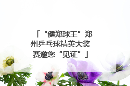 “健郑球王”郑州乒乓球精英大奖赛邀您“见证”