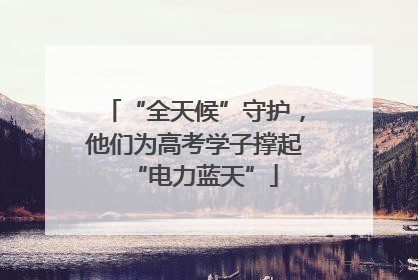 “全天候”守护，他们为高考学子撑起“电力蓝天”