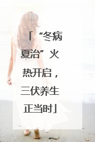 “冬病夏治”火热开启，三伏养生正当时