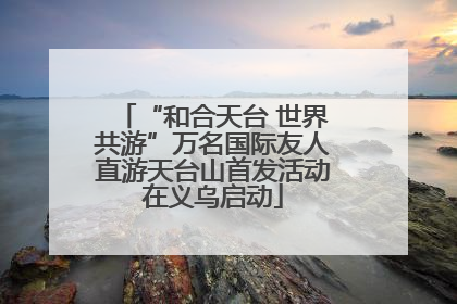 “和合天台 世界共游”万名国际友人直游天台山首发活动在义乌启动