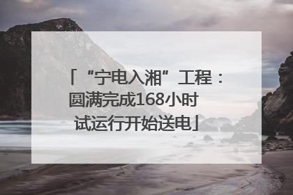 “宁电入湘”工程：圆满完成168小时 试运行开始送电