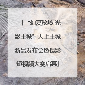 “幻夏秘境·光影王城”天上王城新品发布会暨摄影短视频大赛启幕