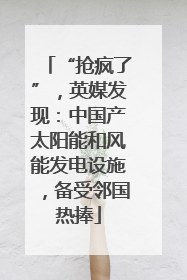 “抢疯了”，英媒发现：中国产太阳能和风能发电设施，备受邻国热捧