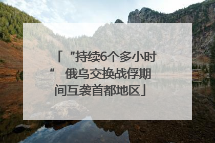 “持续6个多小时” 俄乌交换战俘期间互袭首都地区
