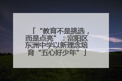 “教育不是挑选，而是点亮”：富阳区东洲中学以新理念培育“五心好少年”
