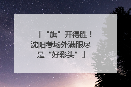 “旗”开得胜！沈阳考场外满眼尽是“好彩头”