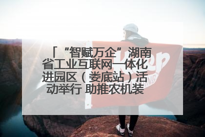 “智赋万企”湖南省工业互联网一体化进园区（娄底站）活动举行 助推农机装备产业高质量发展