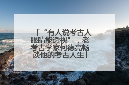 “有人说考古人眼睛能透视”，老考古学家何德亮畅谈他的考古人生