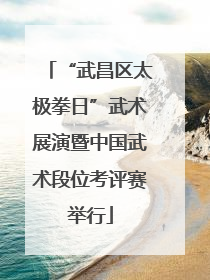 “武昌区太极拳日”武术展演暨中国武术段位考评赛举行