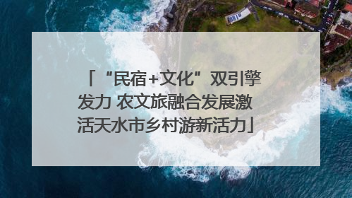 “民宿+文化”双引擎发力 农文旅融合发展激活天水市乡村游新活力