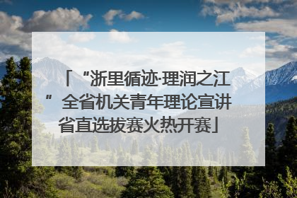 “浙里循迹·理润之江”全省机关青年理论宣讲省直选拔赛火热开赛
