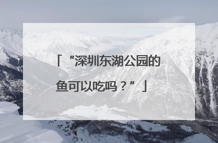 “深圳东湖公园的鱼可以吃吗？”