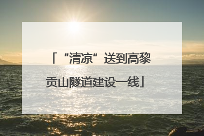 “清凉”送到高黎贡山隧道建设一线