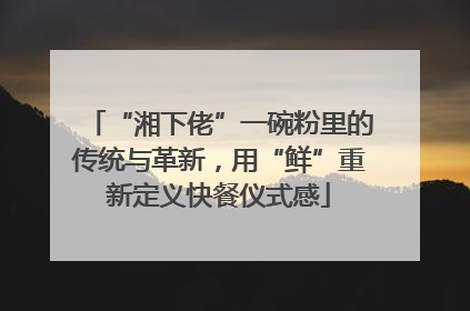 “湘下佬”一碗粉里的传统与革新，用“鲜”重新定义快餐仪式感