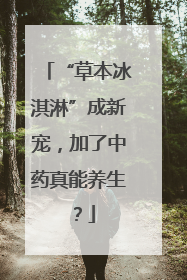 “草本冰淇淋”成新宠，加了中药真能养生？