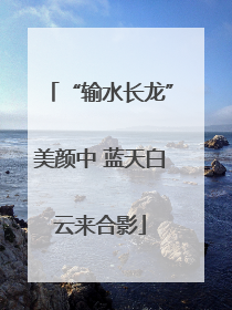 “输水长龙”美颜中 蓝天白云来合影