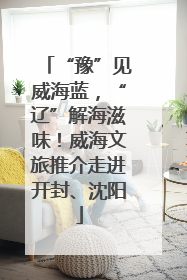 “豫”见威海蓝，“辽”解海滋味！威海文旅推介走进开封、沈阳