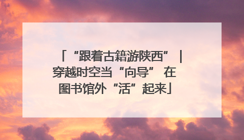 “跟着古籍游陕西”｜穿越时空当“向导” 在图书馆外“活”起来