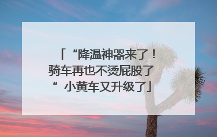 “降温神器来了！骑车再也不烫屁股了”小黄车又升级了