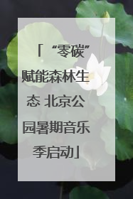 “零碳”赋能森林生态 北京公园暑期音乐季启动