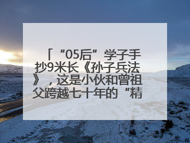 “05后”学子手抄9米长《孙子兵法》，这是小伙和曾祖父跨越七十年的“精神接力”