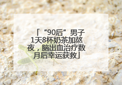 “90后”男子1天8杯奶茶加熬夜，脑出血治疗数月后幸运获救