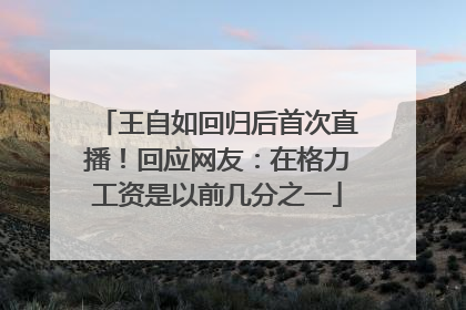 王自如回归后首次直播！回应网友：在格力工资是以前几分之一