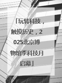 玩转科技，触摸历史，2025北京博物馆季科技月启幕