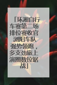 环湘自行车赛第二场排位赛收官 浏阳车队强势领跑，多支劲旅上演圈数拉锯战