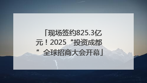 现场签约825.3亿元！2025“投资成都”全球招商大会开幕