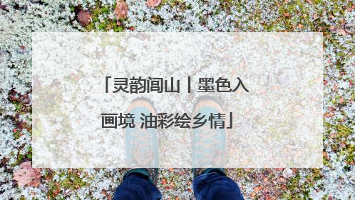 灵韵闾山丨墨色入画境 油彩绘乡情